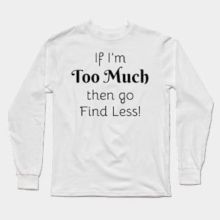 If I'm Too Much then go Find Less! Long Sleeve T-Shirt